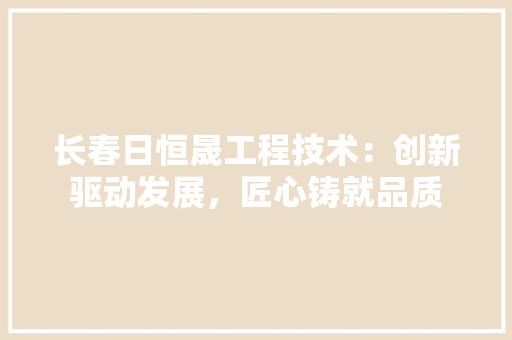 长春日恒晟工程技术：创新驱动发展，匠心铸就品质 室内设计