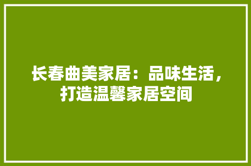 长春曲美家居：品味生活，打造温馨家居空间