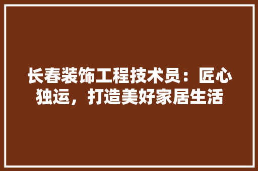 长春装饰工程技术员：匠心独运，打造美好家居生活 室内设计