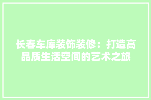 长春车库装饰装修：打造高品质生活空间的艺术之旅 室内设计