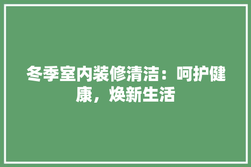 冬季室内装修清洁：呵护健康，焕新生活