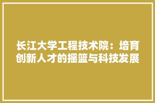 长江大学工程技术院：培育创新人才的摇篮与科技发展的引擎 室内设计