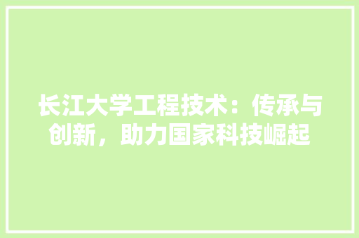 长江大学工程技术：传承与创新，助力国家科技崛起 室内设计