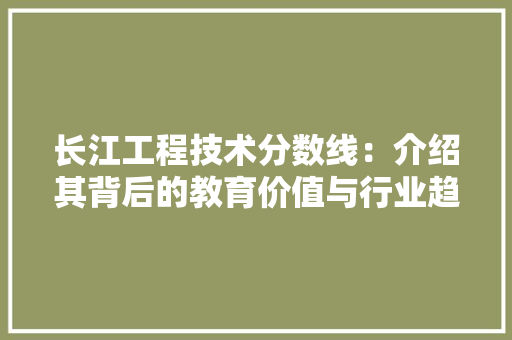 长江工程技术分数线：介绍其背后的教育价值与行业趋势 室内设计