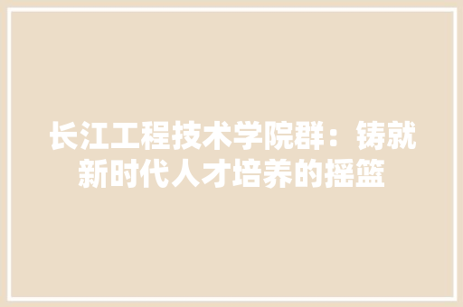 长江工程技术学院群：铸就新时代人才培养的摇篮 室内设计