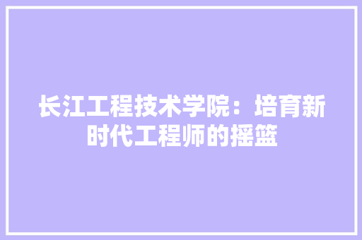 长江工程技术学院：培育新时代工程师的摇篮 室内设计