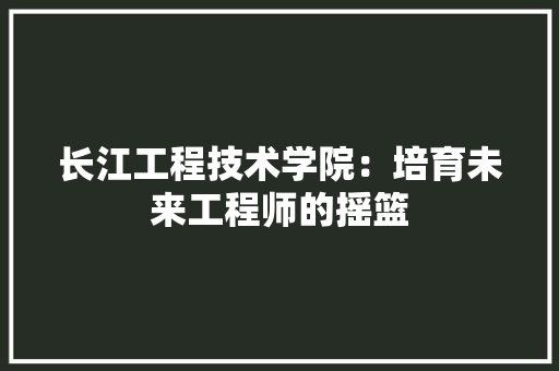 长江工程技术学院：培育未来工程师的摇篮 室内设计