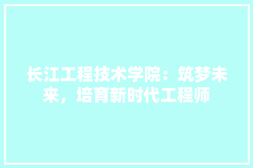 长江工程技术学院：筑梦未来，培育新时代工程师 室内设计
