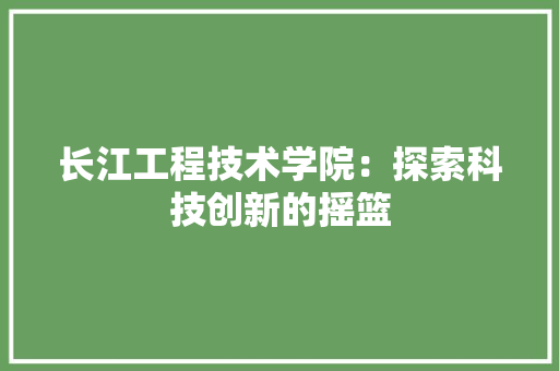 长江工程技术学院：探索科技创新的摇篮 室内设计