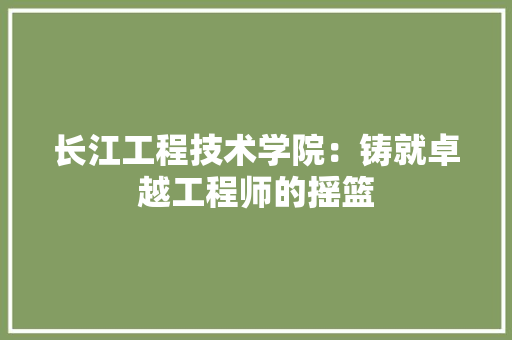 长江工程技术学院：铸就卓越工程师的摇篮 室内设计