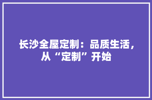 长沙全屋定制：品质生活，从“定制”开始 室内设计