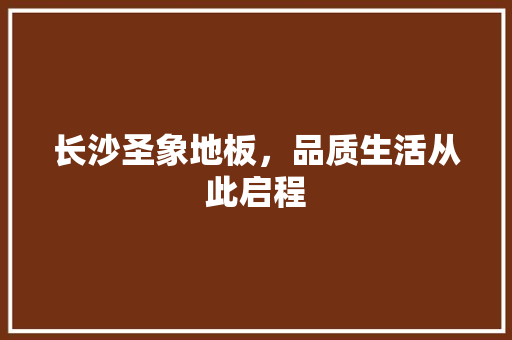 长沙圣象地板，品质生活从此启程