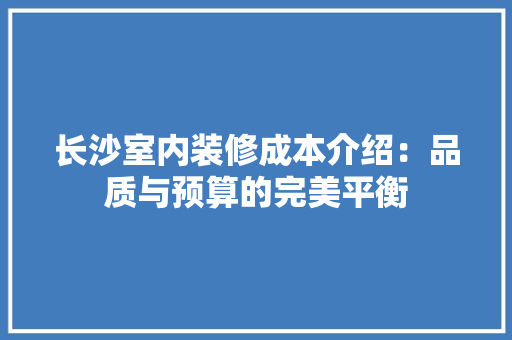 长沙室内装修成本介绍：品质与预算的完美平衡 室内设计