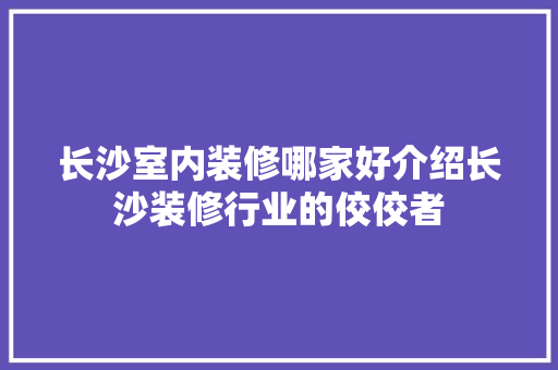 长沙室内装修哪家好介绍长沙装修行业的佼佼者 室内设计