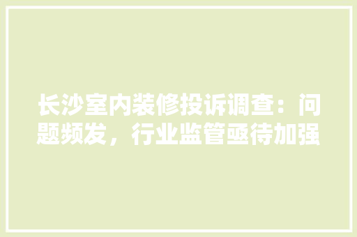 长沙室内装修投诉调查：问题频发，行业监管亟待加强 室内设计