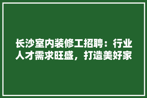 长沙室内装修工招聘：行业人才需求旺盛，打造美好家居生活 室内设计