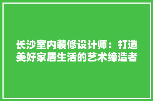 长沙室内装修设计师：打造美好家居生活的艺术缔造者 室内设计