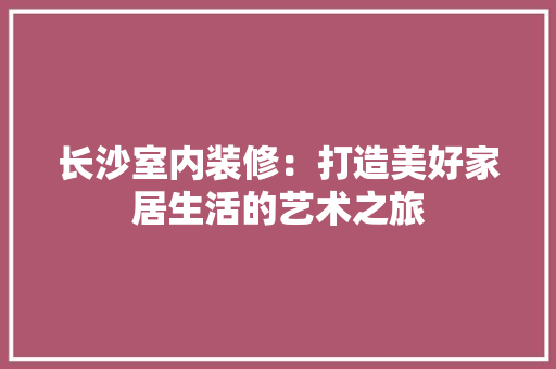 长沙室内装修：打造美好家居生活的艺术之旅 室内设计