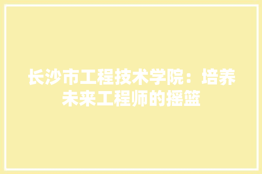 长沙市工程技术学院：培养未来工程师的摇篮 室内设计