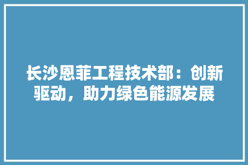 长沙恩菲工程技术部：创新驱动，助力绿色能源发展 室内设计