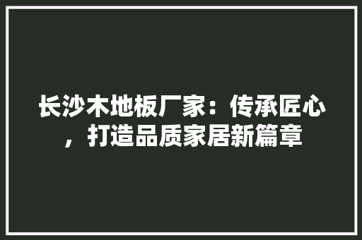 长沙木地板厂家：传承匠心，打造品质家居新篇章