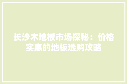 长沙木地板市场探秘：价格实惠的地板选购攻略 室内设计