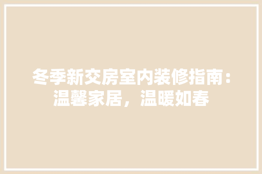 冬季新交房室内装修指南：温馨家居，温暖如春 家居装修