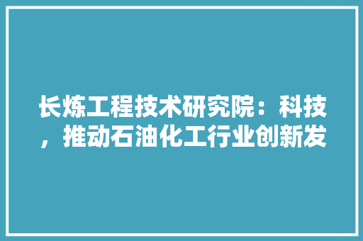 长炼工程技术研究院：科技，推动石油化工行业创新发展 室内设计