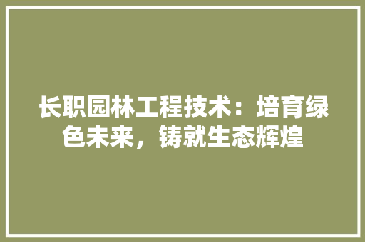 长职园林工程技术：培育绿色未来，铸就生态辉煌 室内设计