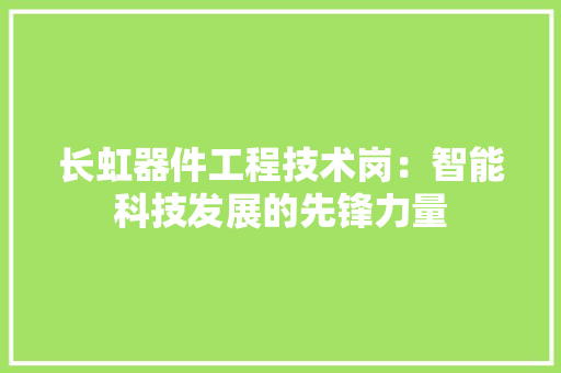 长虹器件工程技术岗：智能科技发展的先锋力量 室内设计