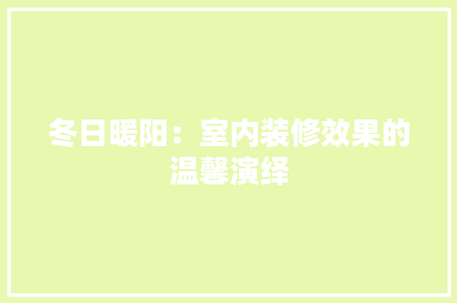 冬日暖阳：室内装修效果的温馨演绎 家居装修