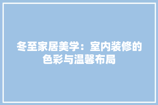 冬至家居美学：室内装修的色彩与温馨布局 家居装修