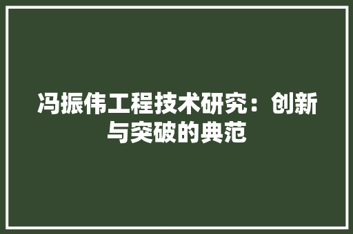 冯振伟工程技术研究：创新与突破的典范 家居装修