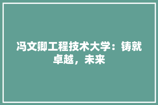 冯文卿工程技术大学：铸就卓越，未来 家居装修