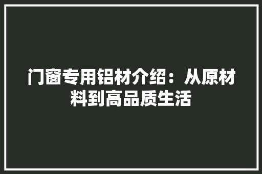 门窗专用铝材介绍：从原材料到高品质生活