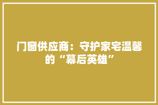 门窗供应商：守护家宅温馨的“幕后英雄” 室内设计