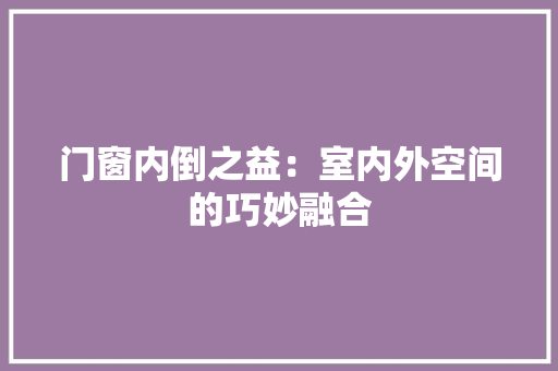 门窗内倒之益：室内外空间的巧妙融合