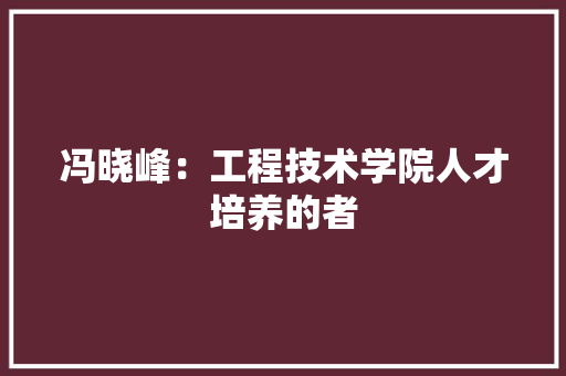 冯晓峰：工程技术学院人才培养的者 家居装修