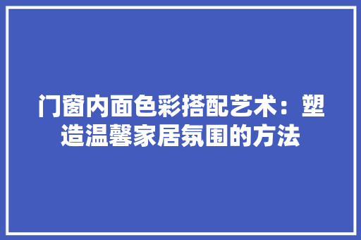 门窗内面色彩搭配艺术：塑造温馨家居氛围的方法 室内设计