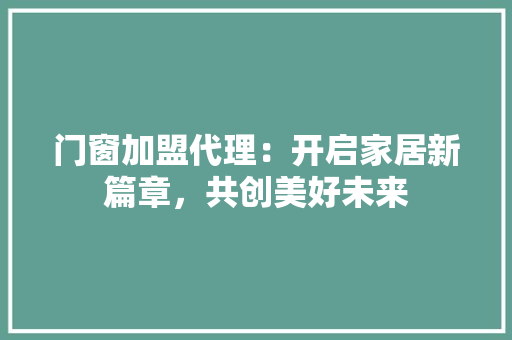 门窗加盟代理：开启家居新篇章，共创美好未来 室内设计