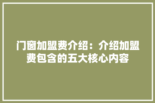 门窗加盟费介绍：介绍加盟费包含的五大核心内容