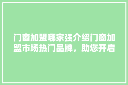 门窗加盟哪家强介绍门窗加盟市场热门品牌，助您开启财富之门！ 室内设计