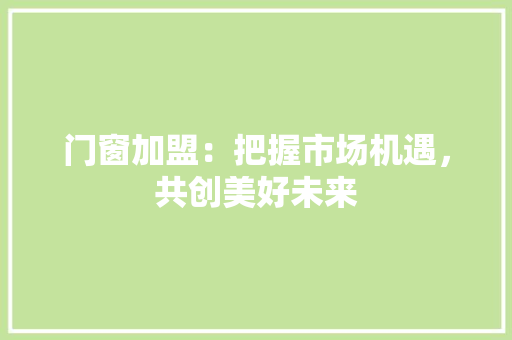 门窗加盟：把握市场机遇，共创美好未来 室内设计