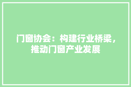 门窗协会：构建行业桥梁，推动门窗产业发展 室内设计