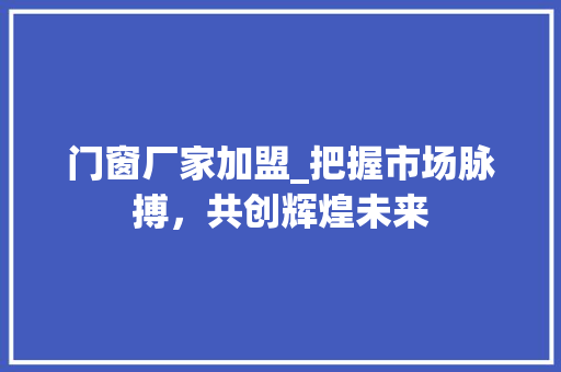 门窗厂家加盟_把握市场脉搏，共创辉煌未来