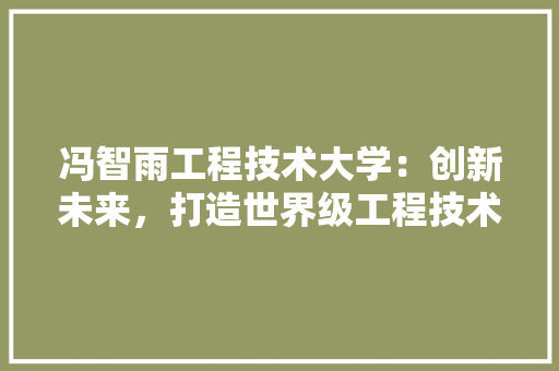 冯智雨工程技术大学：创新未来，打造世界级工程技术人才培养基地 家居装修