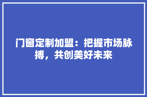 门窗定制加盟：把握市场脉搏，共创美好未来
