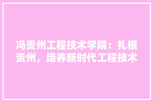 冯贵州工程技术学院：扎根贵州，培养新时代工程技术人才 家居装修