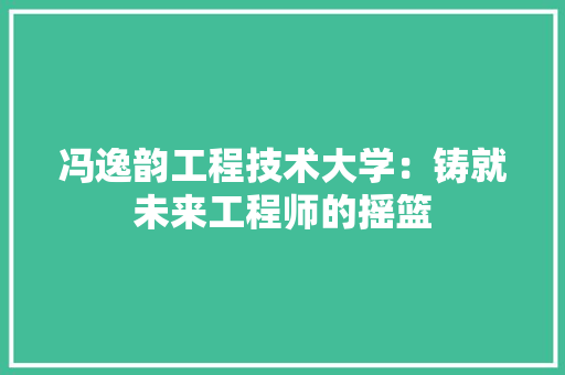 冯逸韵工程技术大学：铸就未来工程师的摇篮 家居装修