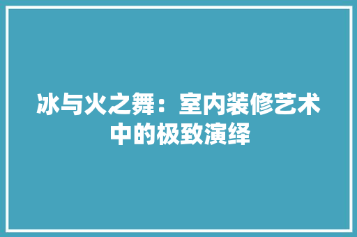 冰与火之舞：室内装修艺术中的极致演绎 家居装修